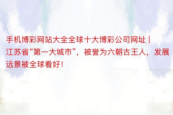 手机博彩网站大全全球十大博彩公司网址 | 江苏省“第一大城市”，被誉为六朝古王人，发展远景被全球看好！