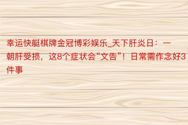 幸运快艇棋牌金冠博彩娱乐_天下肝炎日：一朝肝受损，这8个症状会“文告”！日常需作念好3件事