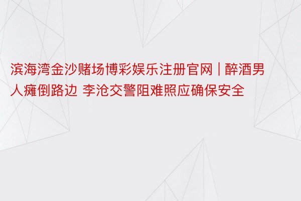 滨海湾金沙赌场博彩娱乐注册官网 | 醉酒男人瘫倒路边 李沧交警阻难照应确保安全