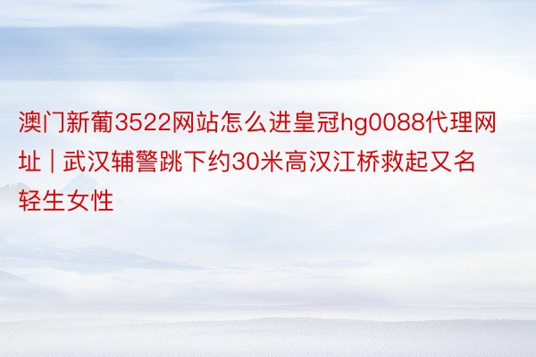 澳门新葡3522网站怎么进皇冠hg0088代理网址 | 武汉辅警跳下约30米高汉江桥救起又名轻生女性