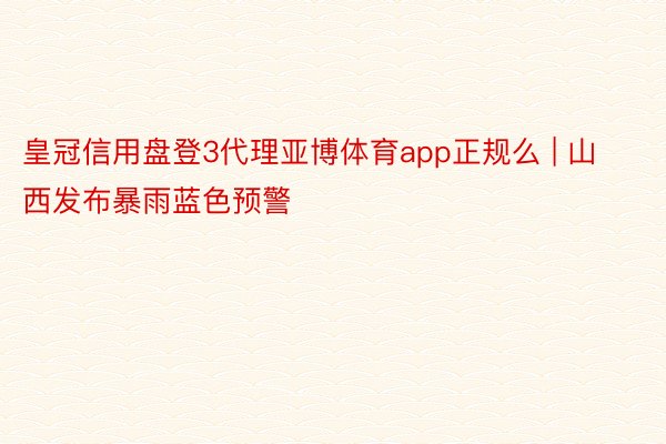 皇冠信用盘登3代理亚博体育app正规么 | 山西发布暴雨蓝色预警