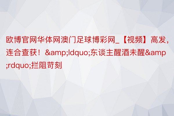 欧博官网华体网澳门足球博彩网_【视频】高发，连合查获！&ldquo;东谈主醒酒未醒&rdquo;拦阻苛刻