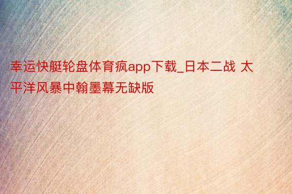 幸运快艇轮盘体育疯app下载_日本二战 太平洋风暴中翰墨幕无缺版