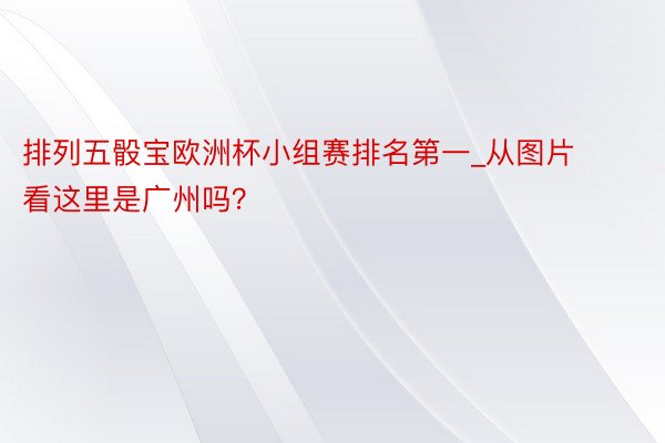 排列五骰宝欧洲杯小组赛排名第一_从图片看这里是广州吗？