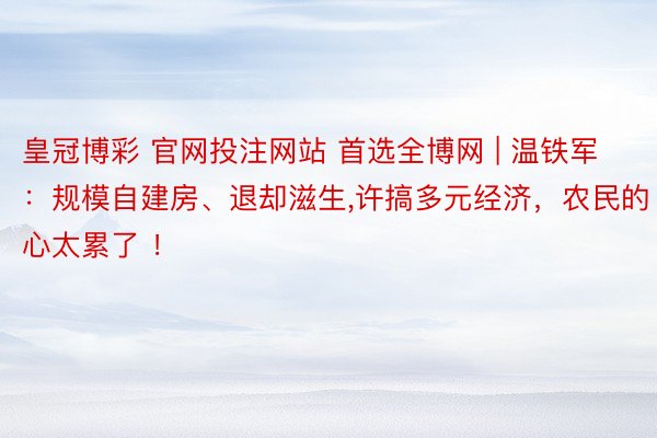 皇冠博彩 官网投注网站 首选全博网 | 温铁军：规模自建房、退却滋生,许搞多元经济，农民的心太累了 ！