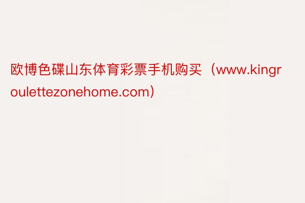 欧博色碟山东体育彩票手机购买（www.kingroulettezonehome.com）