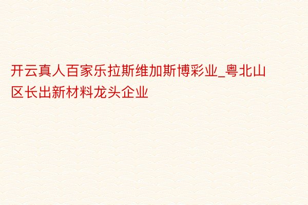 开云真人百家乐拉斯维加斯博彩业_粤北山区长出新材料龙头企业