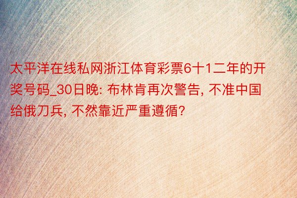 太平洋在线私网浙江体育彩票6十1二年的开奖号码_30日晚: 布林肯再次警告, 不准中国给俄刀兵, 不然靠近严重遵循?