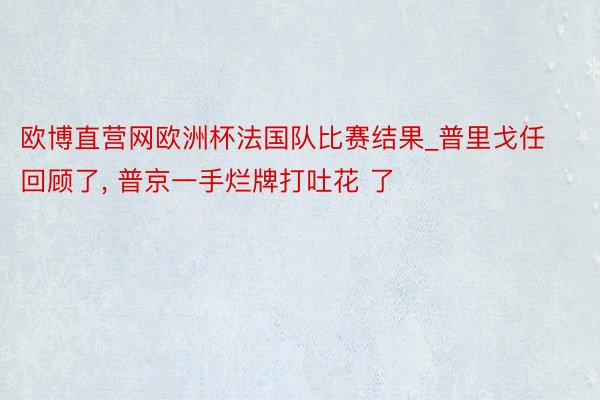 欧博直营网欧洲杯法国队比赛结果_普里戈任回顾了, 普京一手烂牌打吐花 了