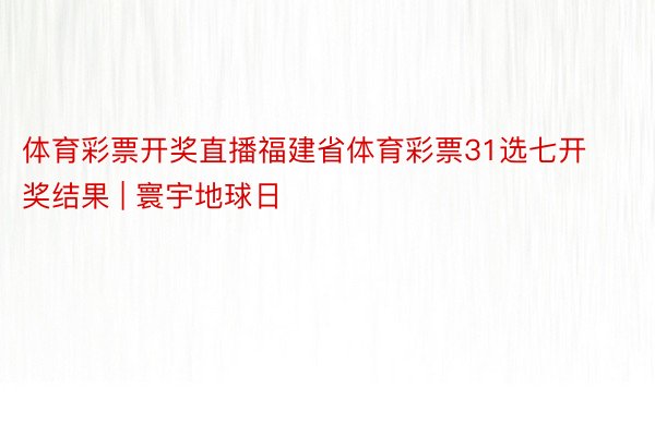 体育彩票开奖直播福建省体育彩票31选七开奖结果 | 寰宇地球日