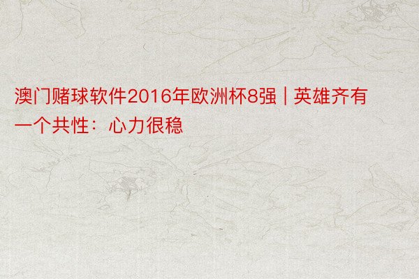 澳门赌球软件2016年欧洲杯8强 | 英雄齐有一个共性：心力很稳