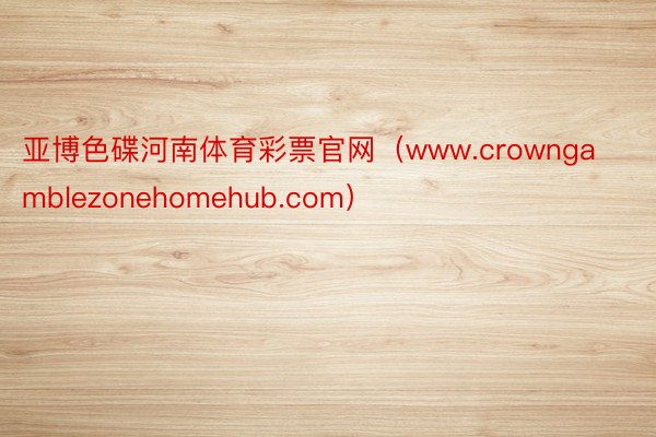 亚博色碟河南体育彩票官网（www.crowngamblezonehomehub.com）