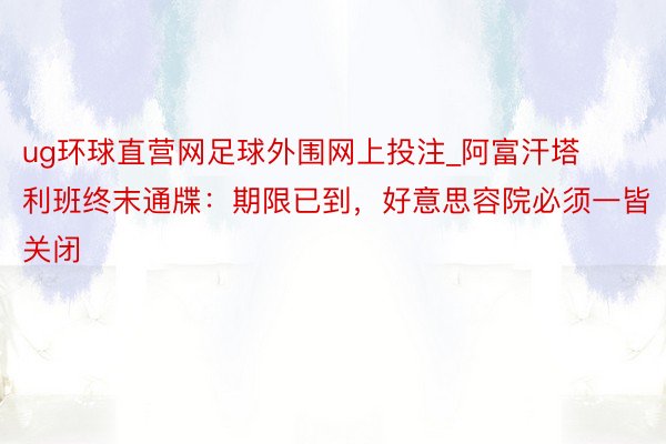 ug环球直营网足球外围网上投注_阿富汗塔利班终末通牒：期限已到，好意思容院必须一皆关闭