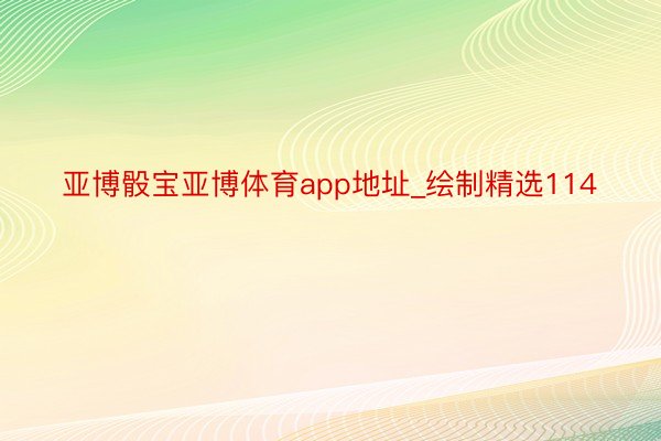 亚博骰宝亚博体育app地址_绘制精选114