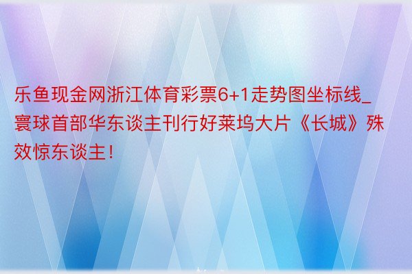 乐鱼现金网浙江体育彩票6+1走势图坐标线_寰球首部华东谈主刊行好莱坞大片《长城》殊效惊东谈主！