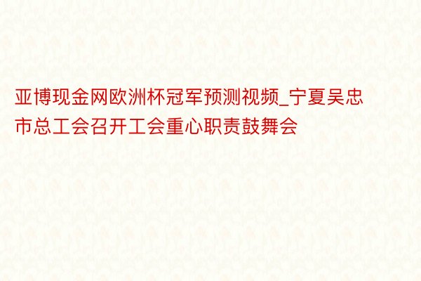 亚博现金网欧洲杯冠军预测视频_宁夏吴忠市总工会召开工会重心职责鼓舞会