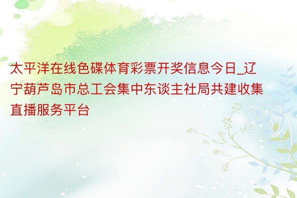 太平洋在线色碟体育彩票开奖信息今日_辽宁葫芦岛市总工会集中东谈主社局共建收集直播服务平台