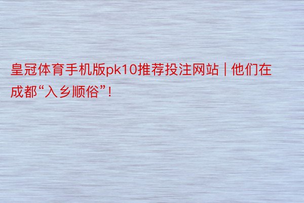 皇冠体育手机版pk10推荐投注网站 | 他们在成都“入乡顺俗”！