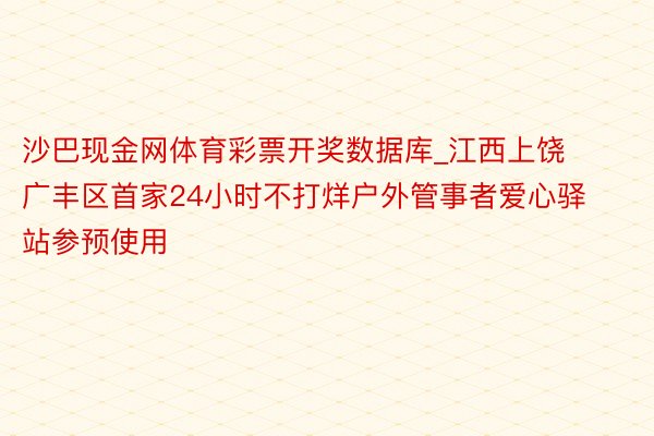 沙巴现金网体育彩票开奖数据库_江西上饶广丰区首家24小时不打烊户外管事者爱心驿站参预使用