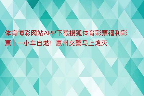 体育博彩网站APP下载搜狐体育彩票福利彩票 | 一小车自燃！惠州交警马上熄灭