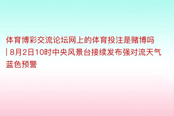 体育博彩交流论坛网上的体育投注是赌博吗 | 8月2日10时中央风景台接续发布强对流天气蓝色预警