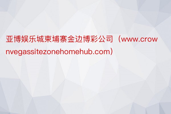 亚博娱乐城柬埔寨金边博彩公司（www.crownvegassitezonehomehub.com）