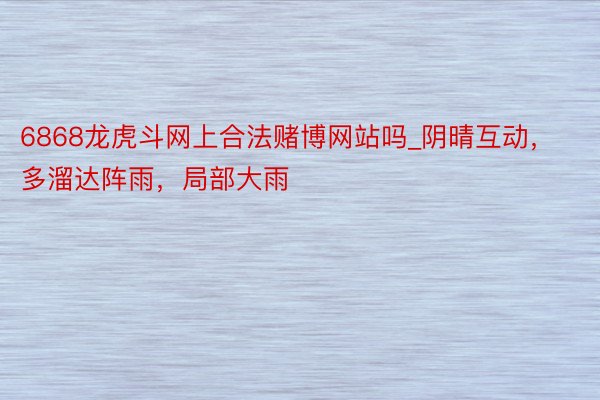 6868龙虎斗网上合法赌博网站吗_阴晴互动，多溜达阵雨，局部大雨