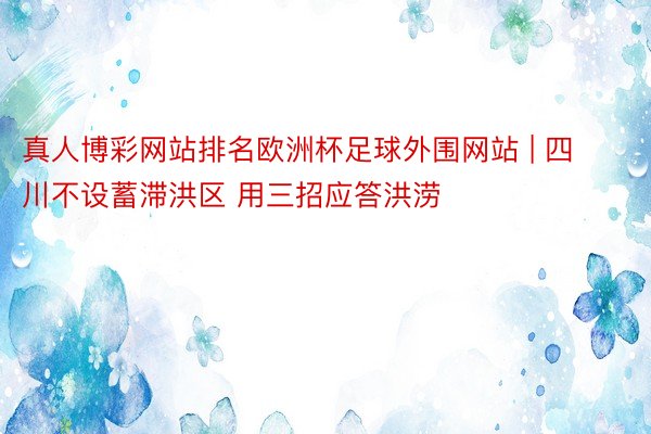 真人博彩网站排名欧洲杯足球外围网站 | 四川不设蓄滞洪区 用三招应答洪涝