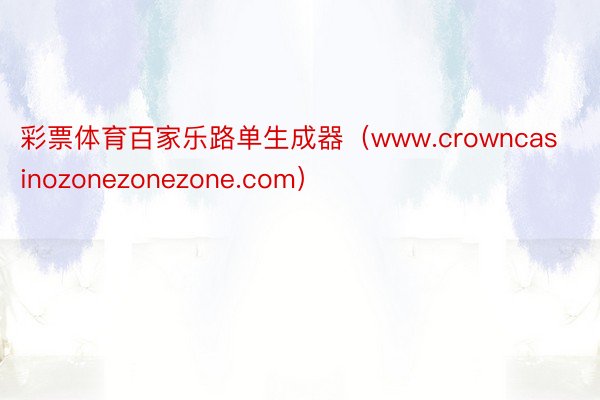 彩票体育百家乐路单生成器（www.crowncasinozonezonezone.com）