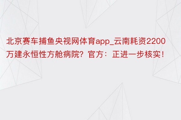 北京赛车捕鱼央视网体育app_云南耗资2200万建永恒性方舱病院？官方：正进一步核实！