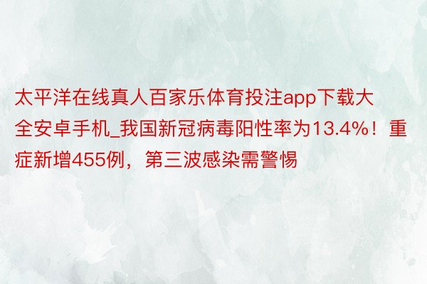 太平洋在线真人百家乐体育投注app下载大全安卓手机_我国新冠病毒阳性率为13.4%！重症新增455例，第三波感染需警惕