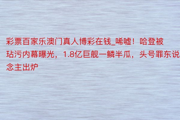 彩票百家乐澳门真人博彩在钱_唏嘘！哈登被玷污内幕曝光，1.8亿巨舰一鳞半瓜，头号罪东说念主出炉