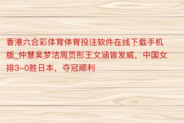 香港六合彩体育体育投注软件在线下载手机版_仲慧吴梦洁周页彤王文涵皆发威，中国女排3-0胜日本，夺冠顺利