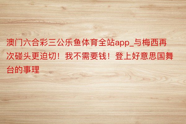 澳门六合彩三公乐鱼体育全站app_与梅西再次碰头更迫切！我不需要钱！登上好意思国舞台的事理