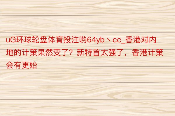 uG环球轮盘体育投注哟64yb丶cc_香港对内地的计策果然变了？新特首太强了，香港计策会有更始