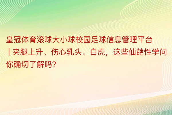 皇冠体育滚球大小球校园足球信息管理平台 | 夹腿上升、伤心乳头、白虎，这些仙葩性学问你确切了解吗？