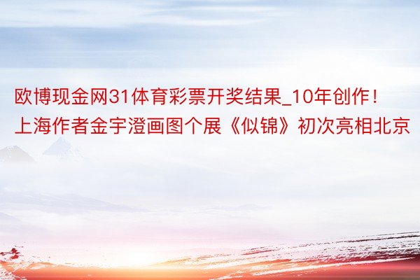 欧博现金网31体育彩票开奖结果_10年创作！上海作者金宇澄画图个展《似锦》初次亮相北京