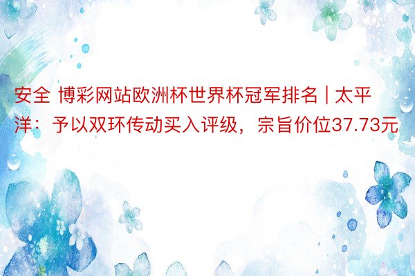 安全 博彩网站欧洲杯世界杯冠军排名 | 太平洋：予以双环传动买入评级，宗旨价位37.73元