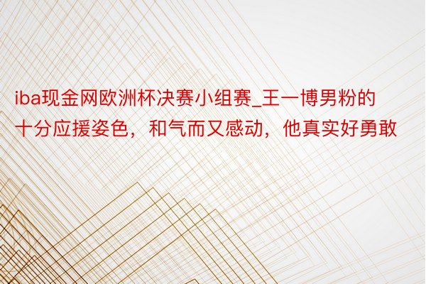 iba现金网欧洲杯决赛小组赛_王一博男粉的十分应援姿色，和气而又感动，他真实好勇敢