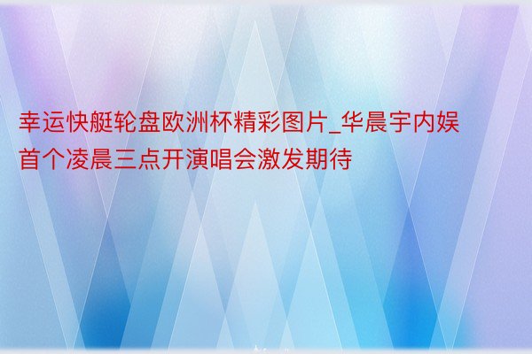 幸运快艇轮盘欧洲杯精彩图片_华晨宇内娱首个凌晨三点开演唱会激发期待