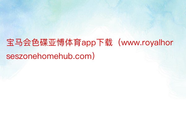 宝马会色碟亚愽体育app下载（www.royalhorseszonehomehub.com）