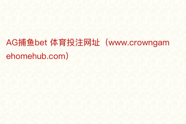 AG捕鱼bet 体育投注网址（www.crowngamehomehub.com）