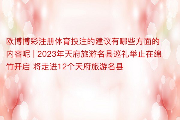 欧博博彩注册体育投注的建议有哪些方面的内容呢 | 2023年天府旅游名县巡礼举止在绵竹开启 将走进12个天府旅游名县