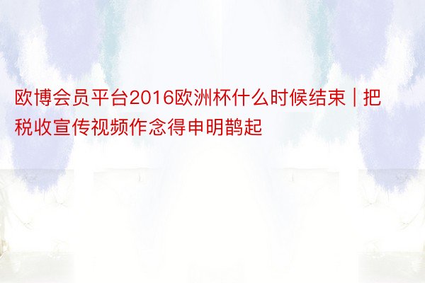 欧博会员平台2016欧洲杯什么时候结束 | 把税收宣传视频作念得申明鹊起