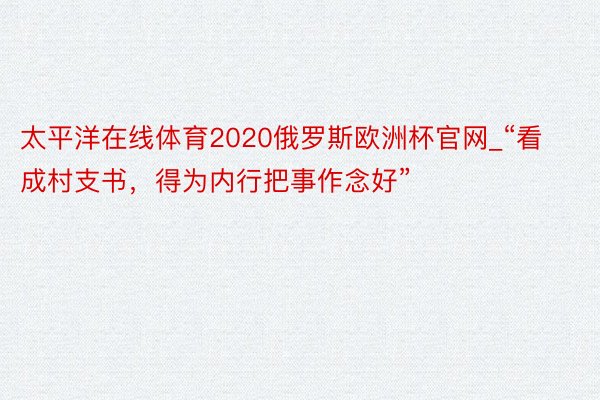 太平洋在线体育2020俄罗斯欧洲杯官网_“看成村支书，得为内行把事作念好”