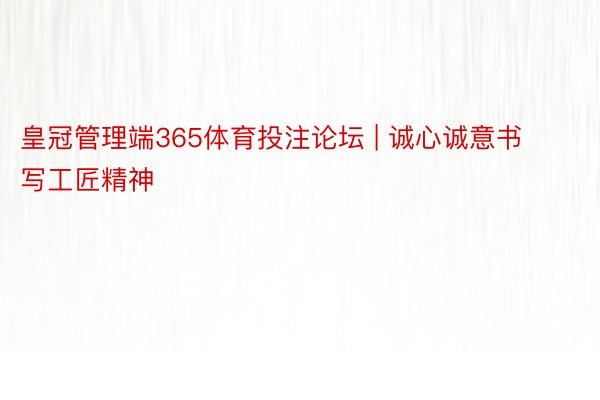 皇冠管理端365体育投注论坛 | 诚心诚意书写工匠精神