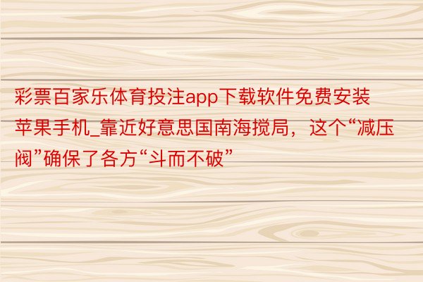 彩票百家乐体育投注app下载软件免费安装苹果手机_靠近好意思国南海搅局，这个“减压阀”确保了各方“斗而不破”