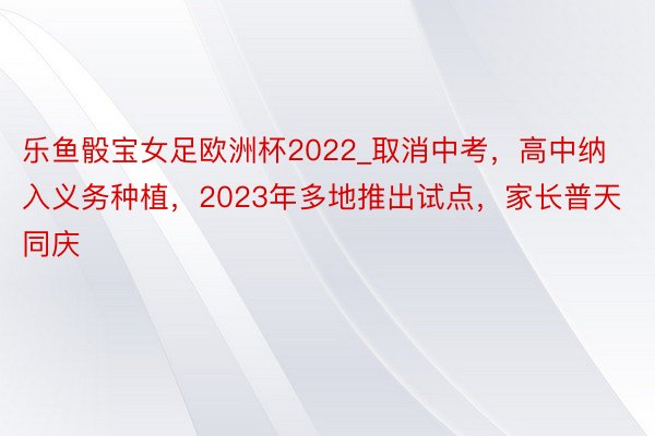 乐鱼骰宝女足欧洲杯2022_取消中考，高中纳入义务种植，2023年多地推出试点，家长普天同庆