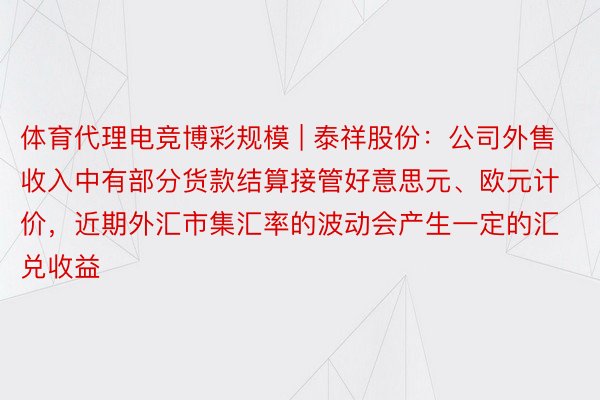 体育代理电竞博彩规模 | 泰祥股份：公司外售收入中有部分货款结算接管好意思元、欧元计价，近期外汇市集汇率的波动会产生一定的汇兑收益