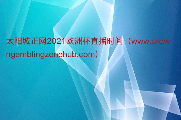 太阳城正网2021欧洲杯直播时间（www.crowngamblingzonehub.com）